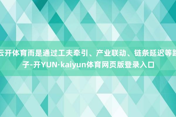 云开体育而是通过工夫牵引、产业联动、链条延迟等路子-开YUN·kaiyun体育网页版登录入口