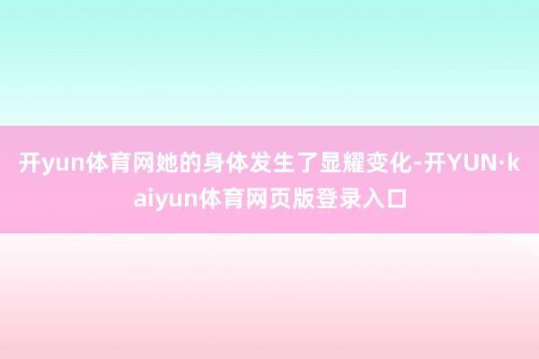 开yun体育网她的身体发生了显耀变化-开YUN·kaiyun体育网页版登录入口