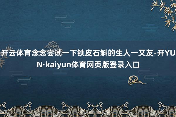开云体育念念尝试一下铁皮石斛的生人一又友-开YUN·kaiyun体育网页版登录入口