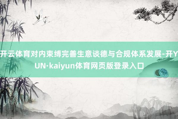 开云体育对内束缚完善生意谈德与合规体系发展-开YUN·kaiyun体育网页版登录入口