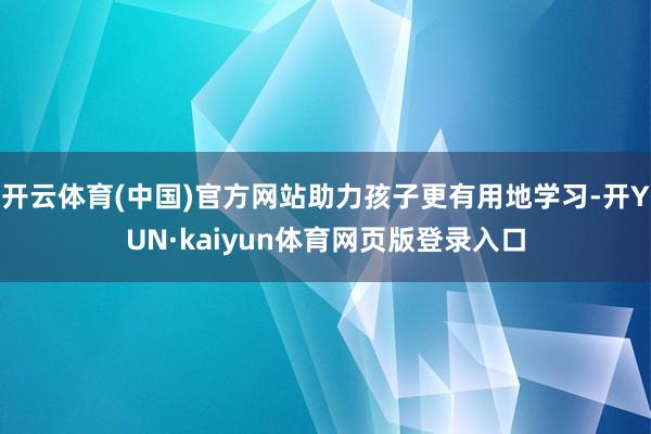开云体育(中国)官方网站助力孩子更有用地学习-开YUN·kaiyun体育网页版登录入口