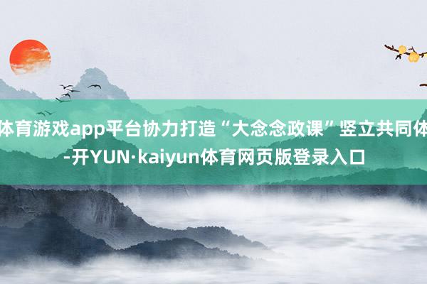 体育游戏app平台协力打造“大念念政课”竖立共同体-开YUN·kaiyun体育网页版登录入口
