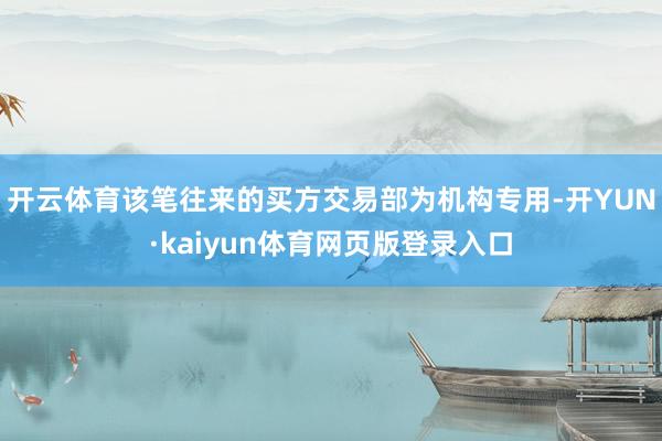 开云体育该笔往来的买方交易部为机构专用-开YUN·kaiyun体育网页版登录入口