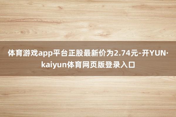 体育游戏app平台正股最新价为2.74元-开YUN·kaiyun体育网页版登录入口