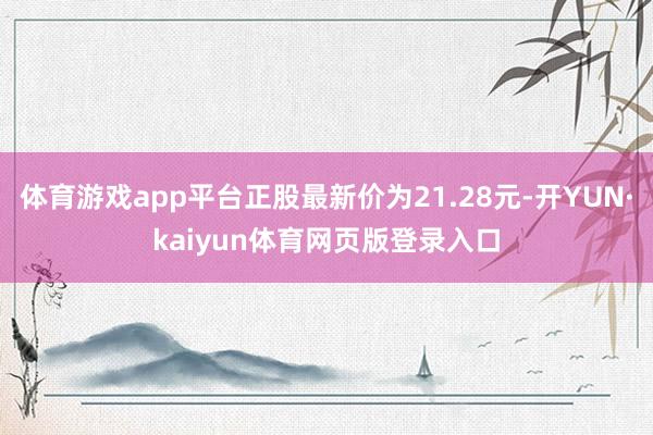 体育游戏app平台正股最新价为21.28元-开YUN·kaiyun体育网页版登录入口
